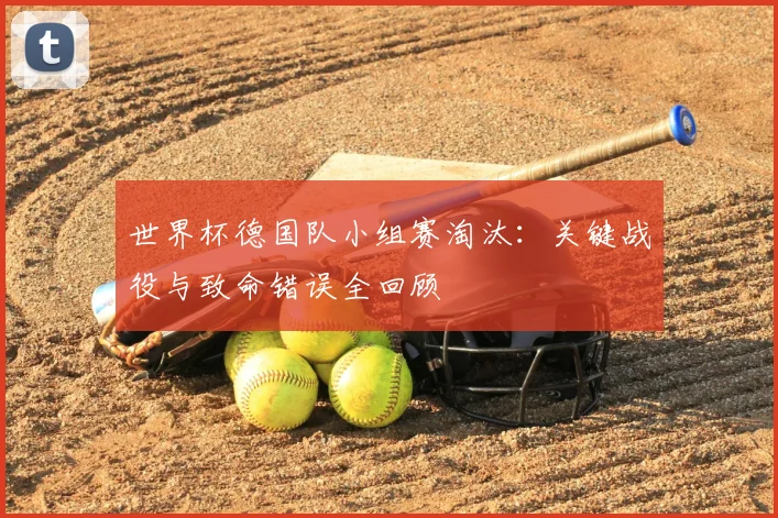 世界杯德国队小组赛淘汰：关键战役与致命错误全回顾