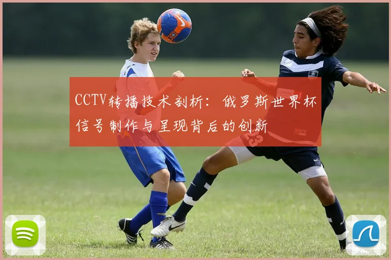 CCTV转播技术剖析：俄罗斯世界杯信号制作与呈现背后的创新