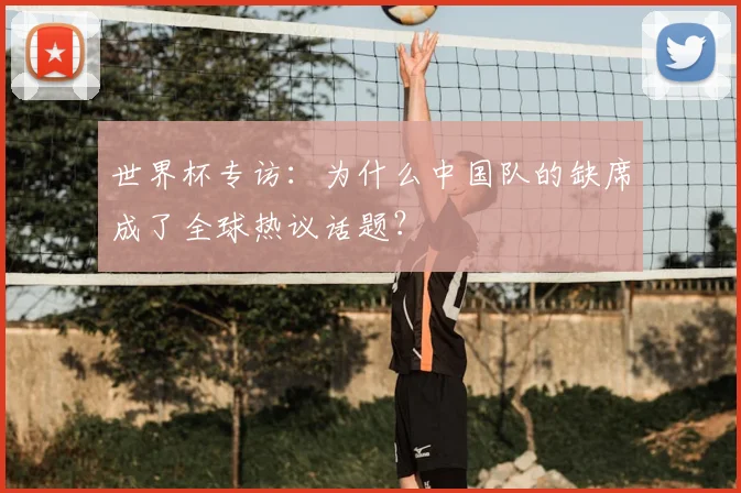 世界杯专访:为什么中国队的缺席成了全球热议话题?
