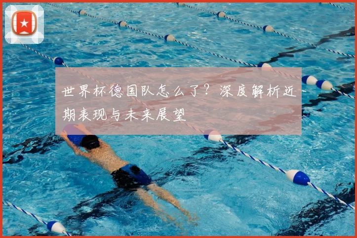 世界杯德国队怎么了？深度解析近期表现与未来展望