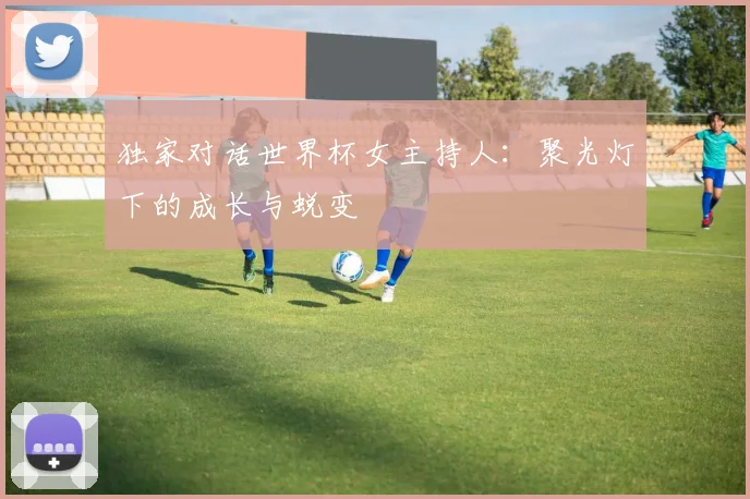 独家对话世界杯女主持人：聚光灯下的成长与蜕变
