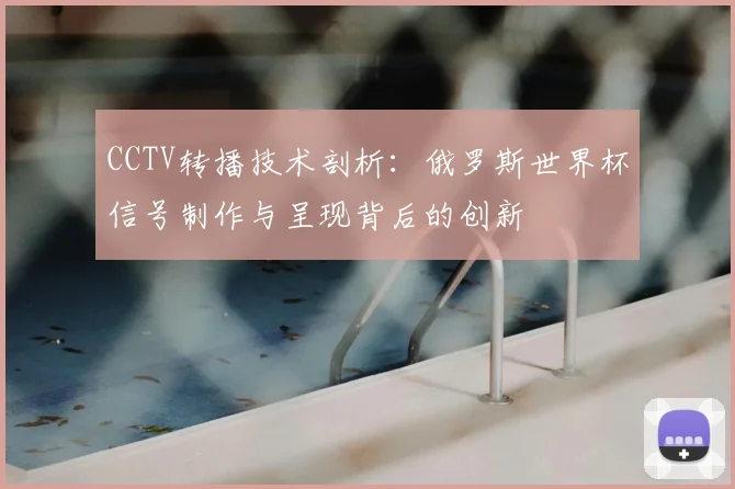CCTV转播技术剖析：俄罗斯世界杯信号制作与呈现背后的创新