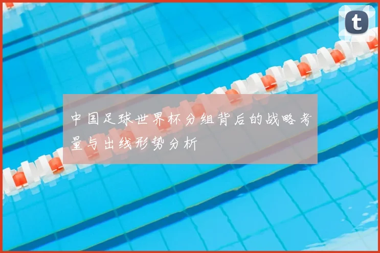 中国足球世界杯分组背后的战略考量与出线形势分析