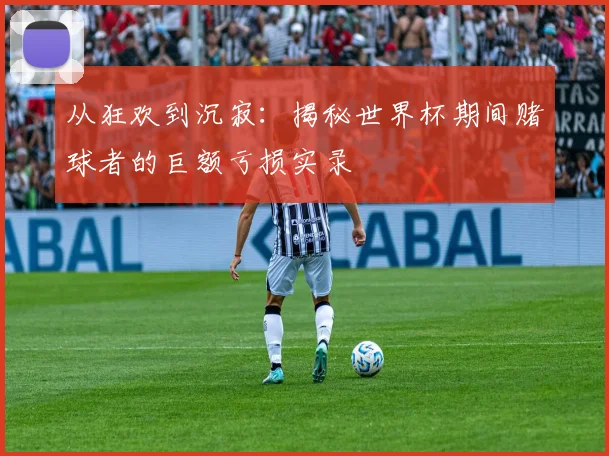 从狂欢到沉寂：揭秘世界杯期间赌球者的巨额亏损实录