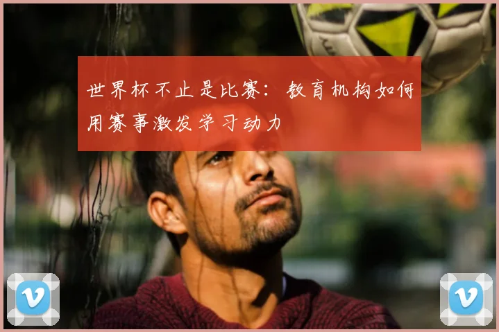 世界杯不止是比赛:教育机构如何用赛事激发学习动力