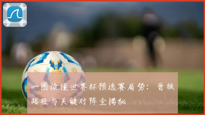 一图读懂世界杯预选赛局势：晋级路径与关键对阵全揭秘