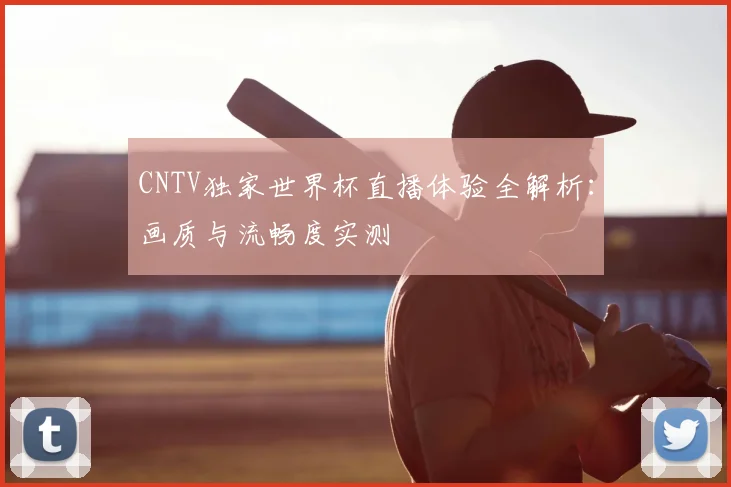 CNTV独家世界杯直播体验全解析:画质与流畅度实测