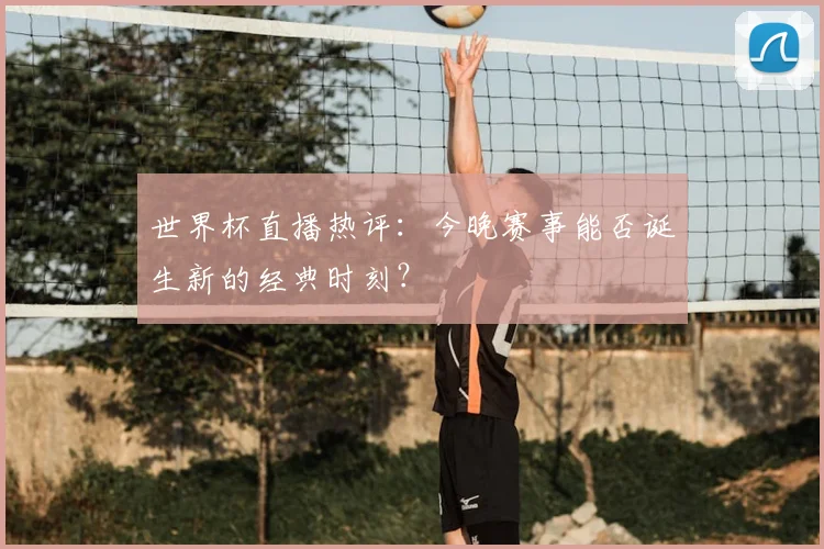 世界杯直播热评:今晚赛事能否诞生新的经典时刻?