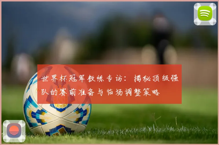 世界杯冠军教练专访：揭秘顶级强队的赛前准备与临场调整策略