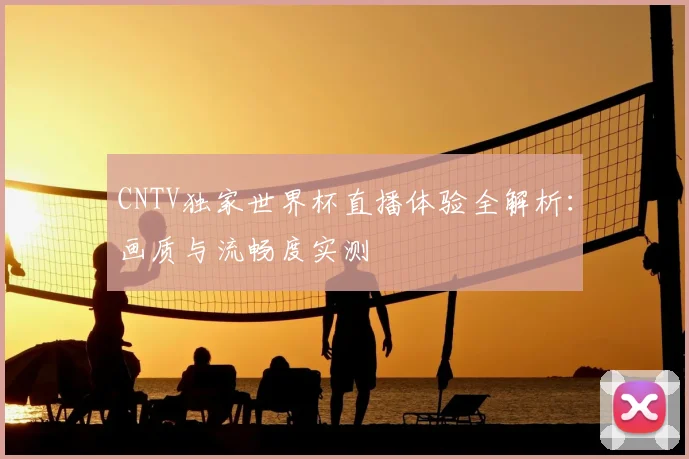 CNTV独家世界杯直播体验全解析：画质与流畅度实测