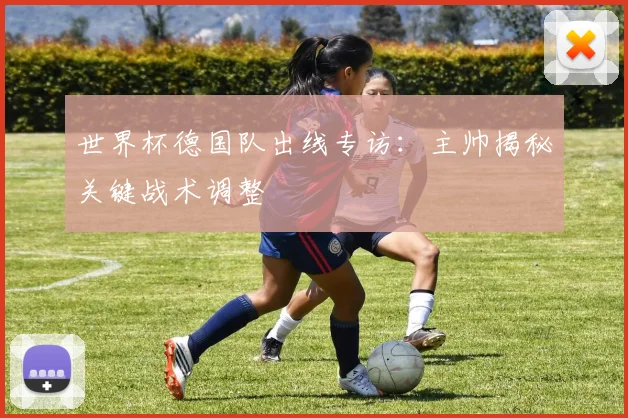 世界杯德国队出线专访：主帅揭秘关键战术调整