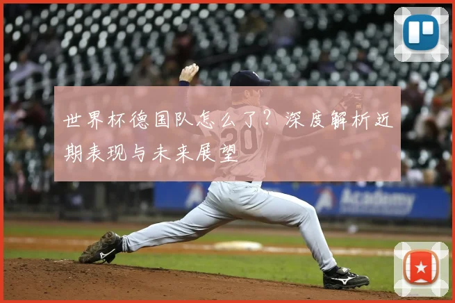 世界杯德国队怎么了？深度解析近期表现与未来展望