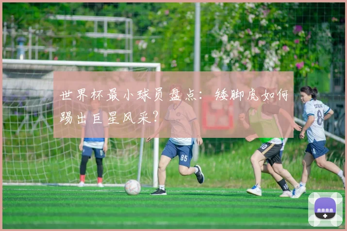 世界杯最小球员盘点：矮脚虎如何踢出巨星风采？