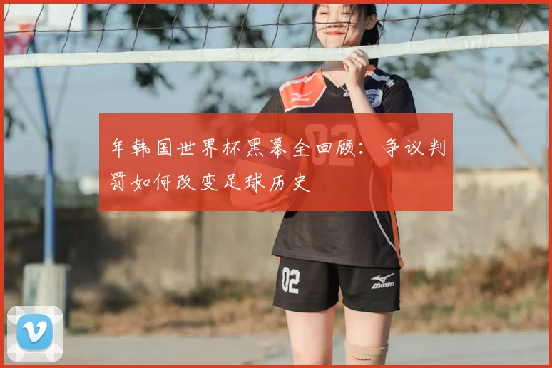 年韩国世界杯黑幕全回顾：争议判罚如何改变足球历史