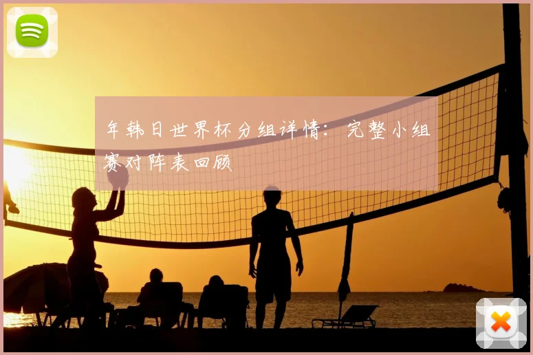 年韩日世界杯分组详情：完整小组赛对阵表回顾
