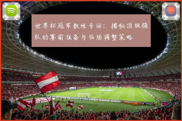 世界杯冠军教练专访：揭秘顶级强队的赛前准备与临场调整策略