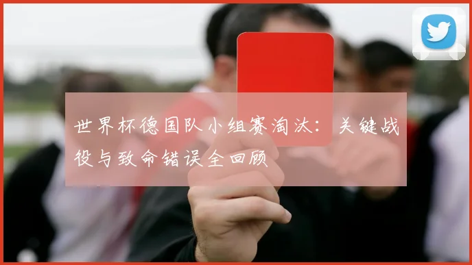世界杯德国队小组赛淘汰：关键战役与致命错误全回顾