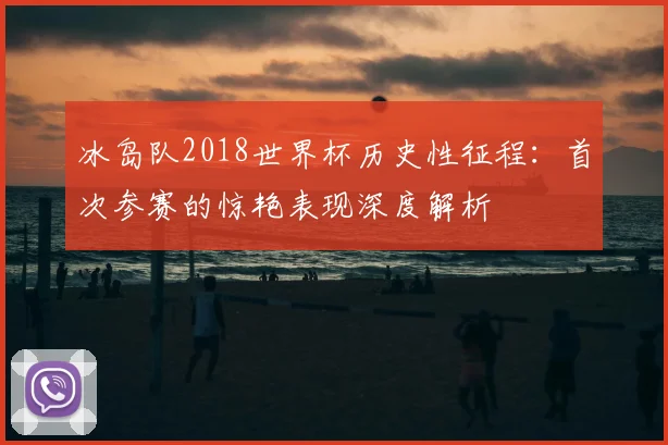 冰岛队2018世界杯历史性征程:首次参赛的惊艳表现深度解析