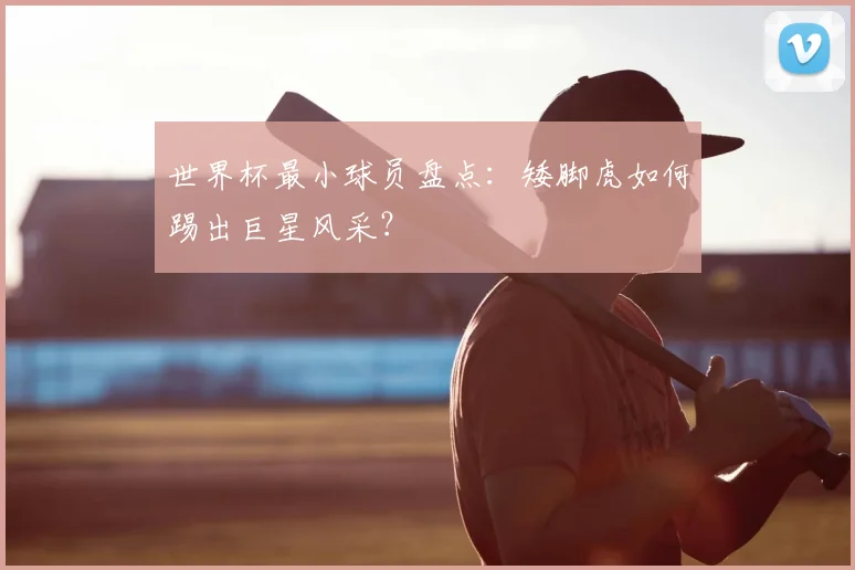 世界杯最小球员盘点：矮脚虎如何踢出巨星风采？