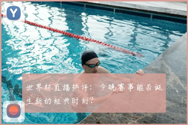 世界杯直播热评:今晚赛事能否诞生新的经典时刻?