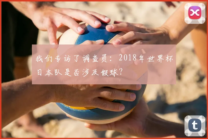 我们专访了调查员：2018年世界杯日本队是否涉及假球？