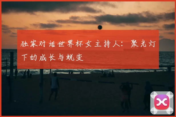 独家对话世界杯女主持人：聚光灯下的成长与蜕变