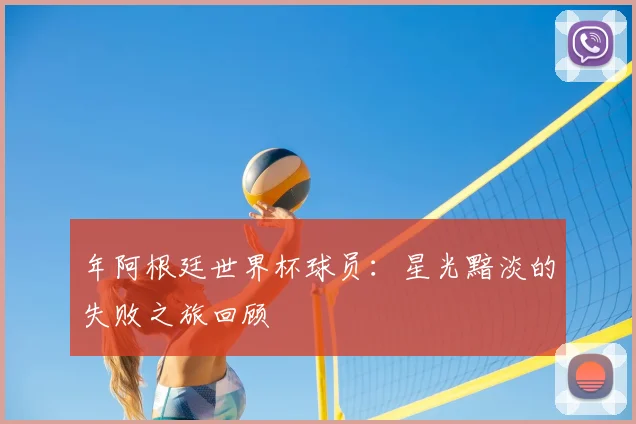 年阿根廷世界杯球员：星光黯淡的失败之旅回顾