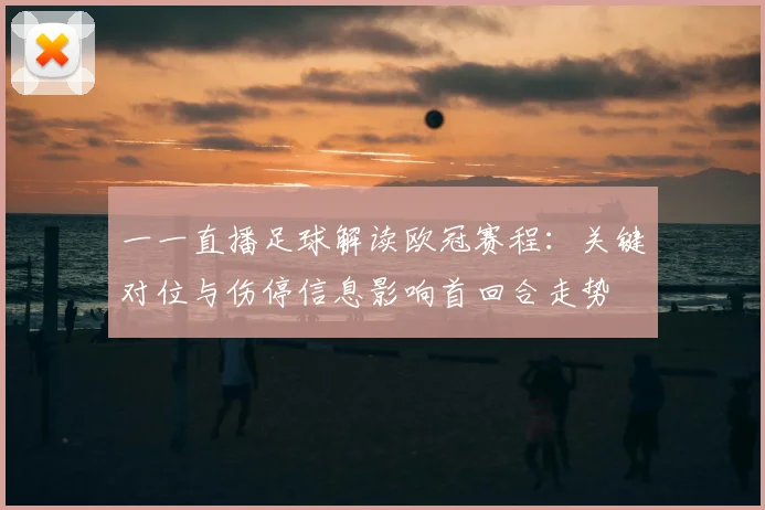 一一直播足球解读欧冠赛程：关键对位与伤停信息影响首回合走势