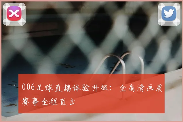 006足球直播体验升级：全高清画质赛事全程直击