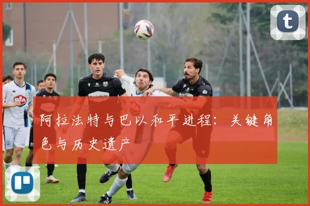 阿拉法特与巴以和平进程：关键角色与历史遗产