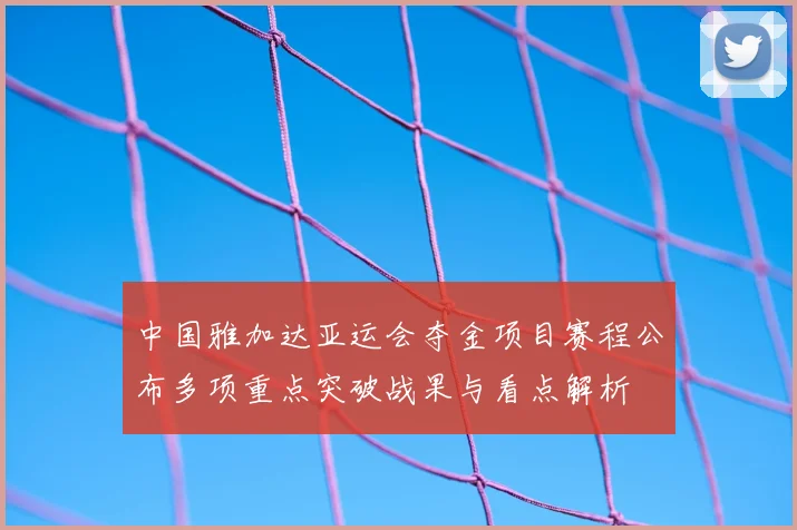 中国雅加达亚运会夺金项目赛程公布多项重点突破战果与看点解析