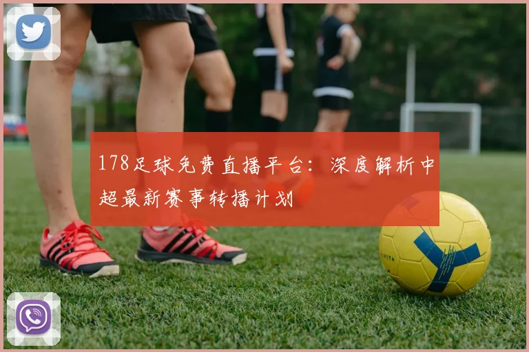 178足球免费直播平台：深度解析中超最新赛事转播计划