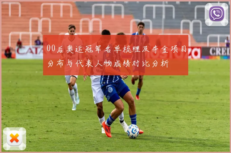 00后奥运冠军名单梳理及夺金项目分布与代表人物成绩对比分析