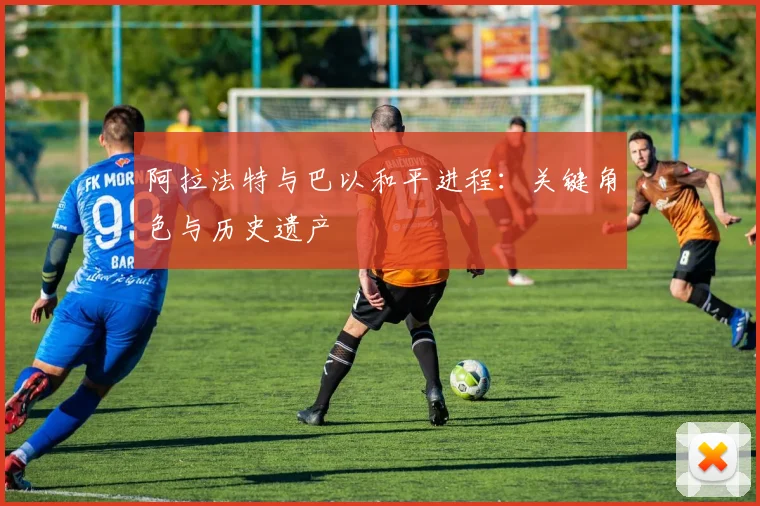阿拉法特与巴以和平进程：关键角色与历史遗产