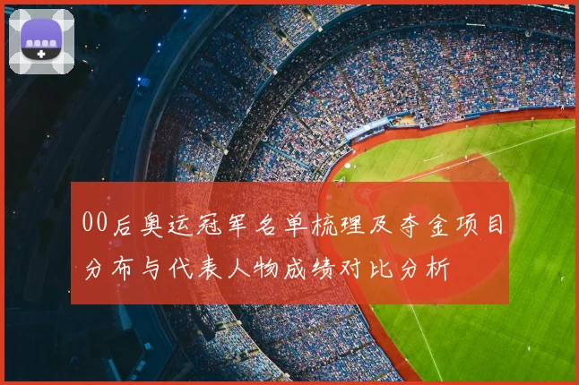 00后奥运冠军名单梳理及夺金项目分布与代表人物成绩对比分析