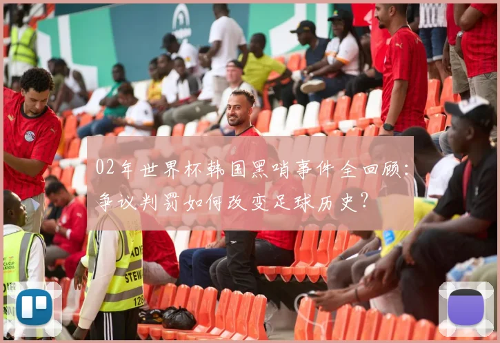 02年世界杯韩国黑哨事件全回顾：争议判罚如何改变足球历史？