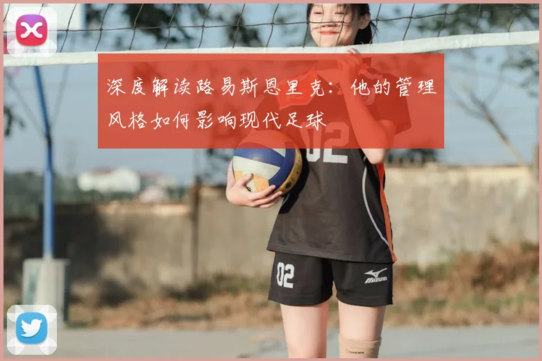 深度解读路易斯恩里克：他的管理风格如何影响现代足球