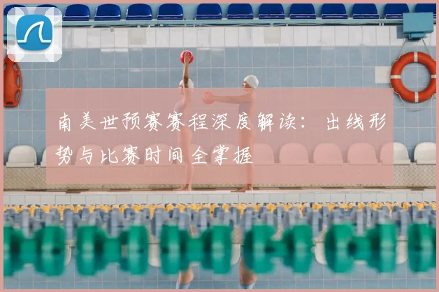 南美世预赛赛程深度解读：出线形势与比赛时间全掌握