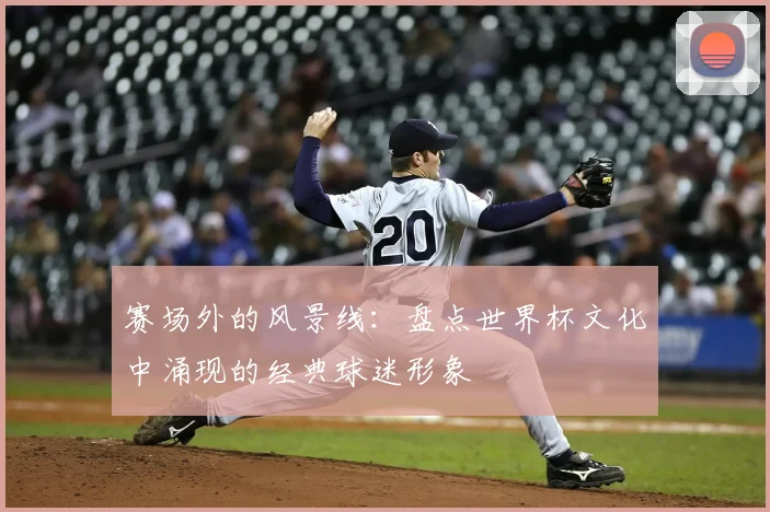 赛场外的风景线：盘点世界杯文化中涌现的经典球迷形象