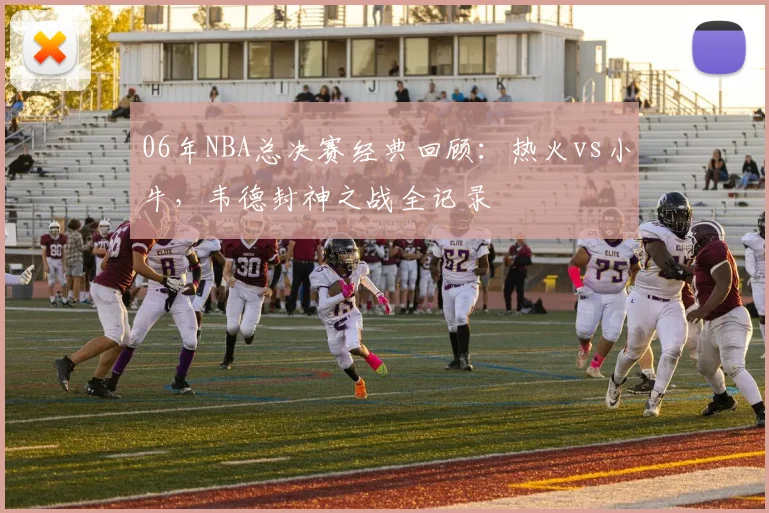06年NBA总决赛经典回顾：热火vs小牛，韦德封神之战全记录