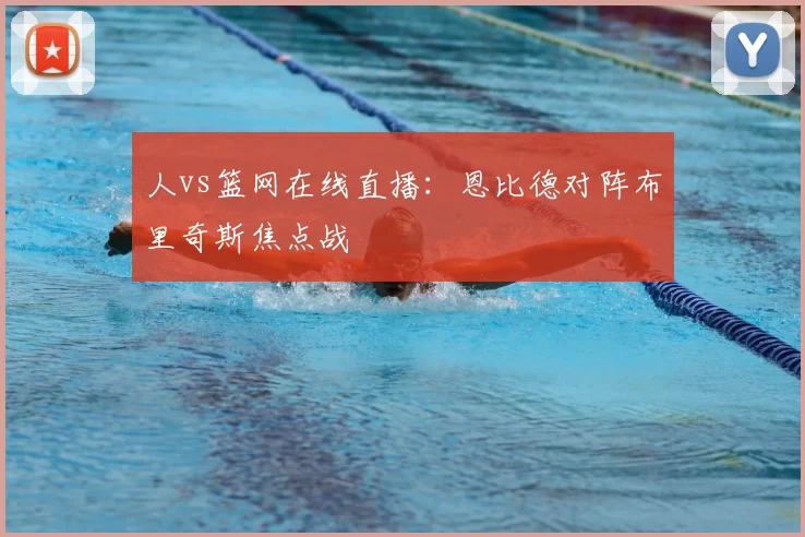 人vs篮网在线直播：恩比德对阵布里奇斯焦点战