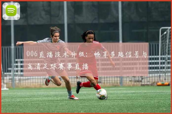 006直播技术升级：畅享多路信号与高清足球赛事直播