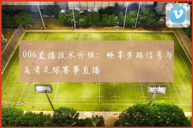 006直播技术升级：畅享多路信号与高清足球赛事直播