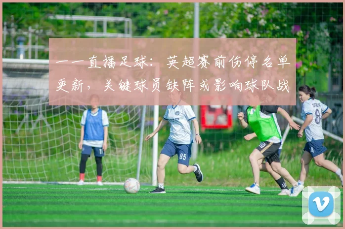 一一直播足球：英超赛前伤停名单更新，关键球员缺阵或影响球队战术安排