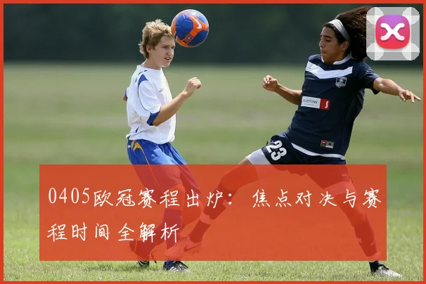 0405欧冠赛程出炉：焦点对决与赛程时间全解析