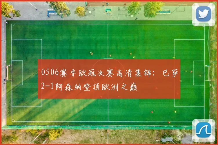 0506赛季欧冠决赛高清集锦：巴萨2-1阿森纳登顶欧洲之巅