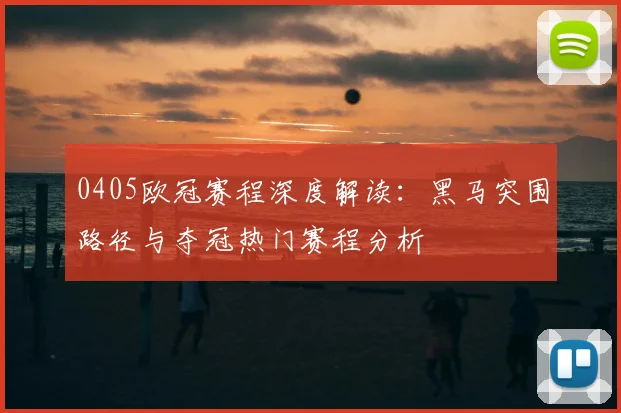 0405欧冠赛程深度解读：黑马突围路径与夺冠热门赛程分析