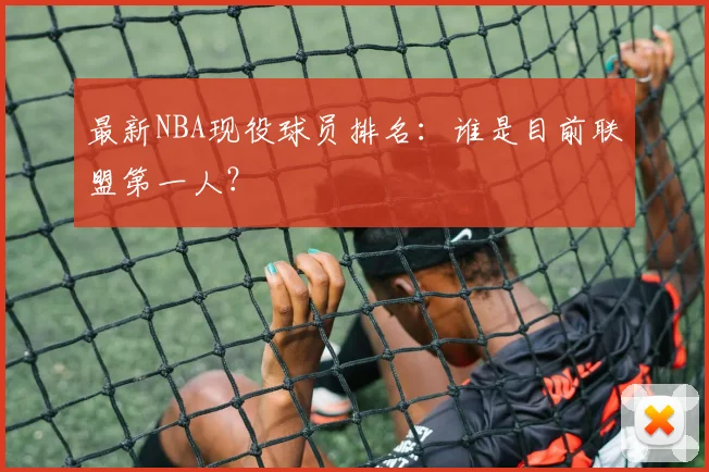 最新NBA现役球员排名：谁是目前联盟第一人？