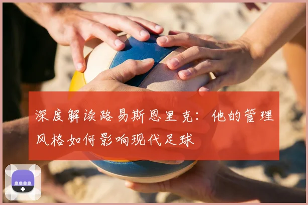 深度解读路易斯恩里克:他的管理风格如何影响现代足球