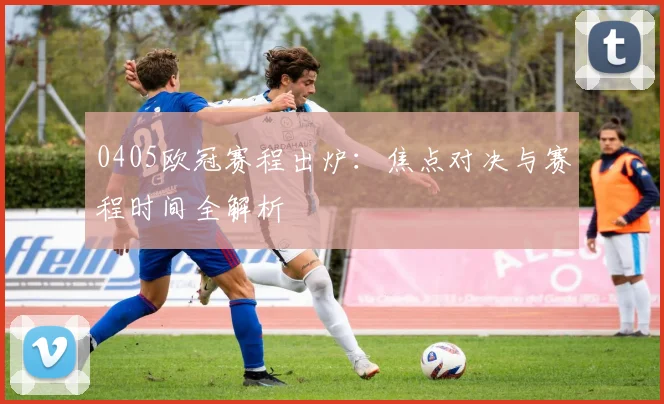 0405欧冠赛程出炉：焦点对决与赛程时间全解析